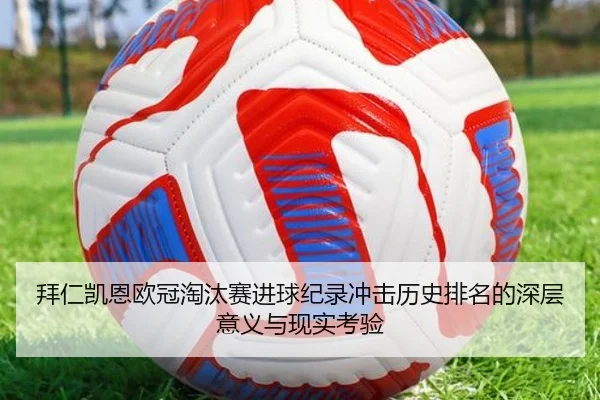 拜仁凯恩欧冠淘汰赛进球纪录冲击历史排名的深层意义与现实考验