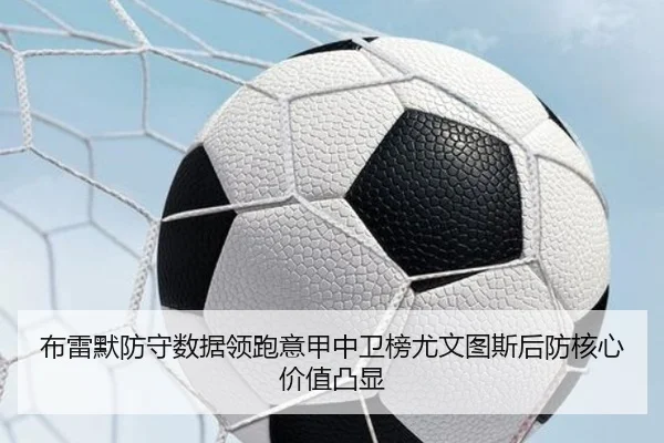 布雷默防守数据领跑意甲中卫榜尤文图斯后防核心价值凸显