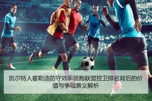 凯尔特人霍勒迪防守效率领跑联盟控卫排名背后的价值与争冠意义解析