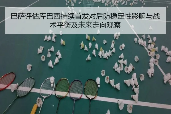 巴萨评估库巴西持续首发对后防稳定性影响与战术平衡及未来走向观察