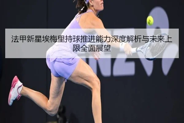 法甲新星埃梅里持球推进能力深度解析与未来上限全面展望
