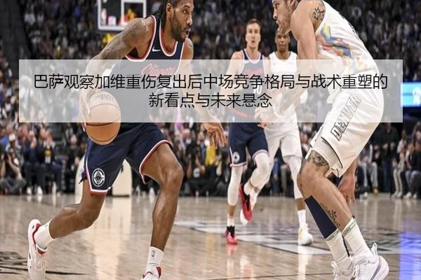 巴萨观察加维重伤复出后中场竞争格局与战术重塑的新看点与未来悬念