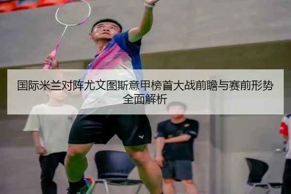 国际米兰对阵尤文图斯意甲榜首大战前瞻与赛前形势全面解析