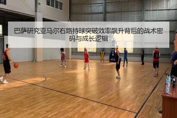 巴萨研究亚马尔右路持球突破效率飙升背后的战术密码与成长逻辑