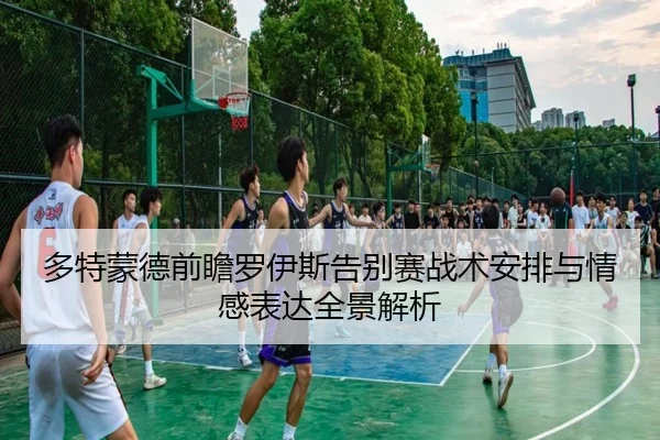 多特蒙德前瞻罗伊斯告别赛战术安排与情感表达全景解析