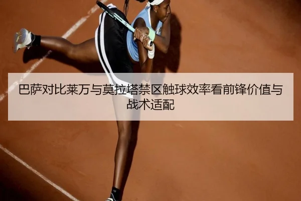 巴萨对比莱万与莫拉塔禁区触球效率看前锋价值与战术适配